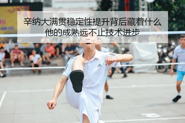 辛纳大满贯稳定性提升背后藏着什么 他的成熟远不止技术进步